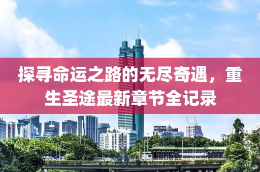 探寻命运之路的无尽奇遇，重生圣途最新章节全记录