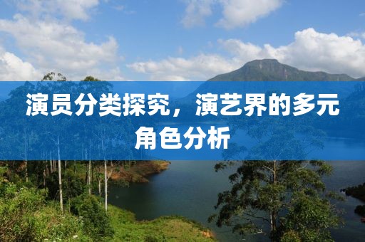 演员分类探究，演艺界的多元角色分析