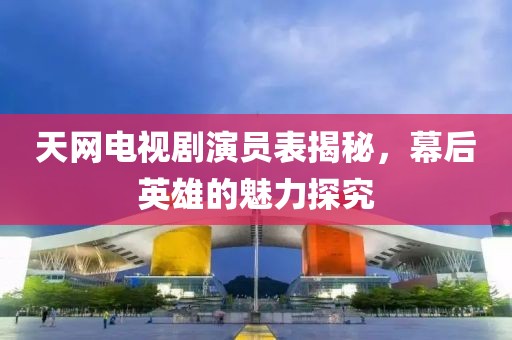 天网电视剧演员表揭秘，幕后英雄的魅力探究