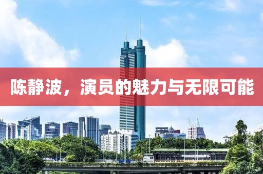 陈静波，演员的魅力与无限可能