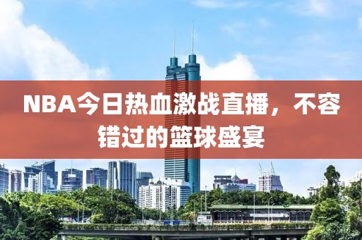 NBA今日热血激战直播，不容错过的篮球盛宴