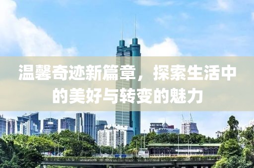 温馨奇迹新篇章，探索生活中的美好与转变的魅力