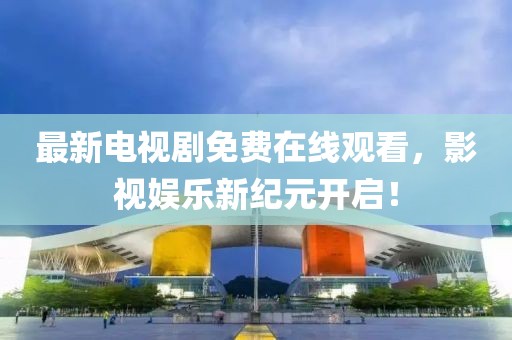 最新电视剧免费在线观看，影视娱乐新纪元开启！