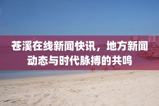 苍溪在线新闻快讯，地方新闻动态与时代脉搏的共鸣