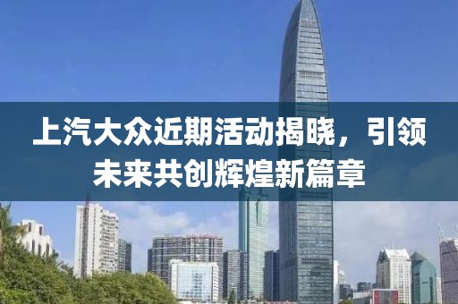 上汽大众近期活动揭晓，引领未来共创辉煌新篇章