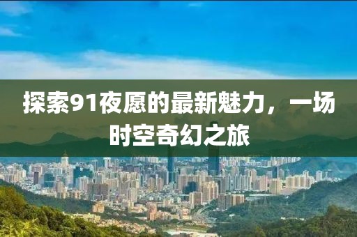 探索91夜愿的最新魅力，一场时空奇幻之旅