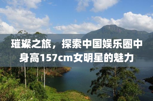 璀璨之旅，探索中国娱乐圈中身高157cm女明星的魅力
