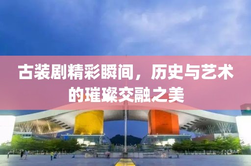 古装剧精彩瞬间，历史与艺术的璀璨交融之美