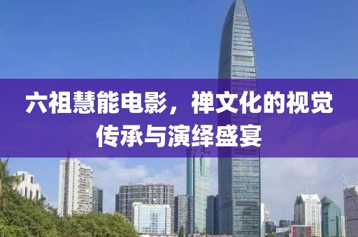 六祖慧能电影，禅文化的视觉传承与演绎盛宴