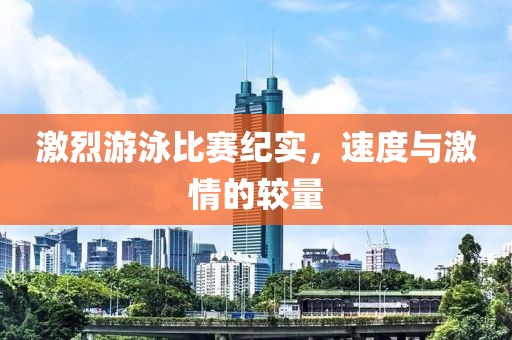激烈游泳比赛纪实，速度与激情的较量