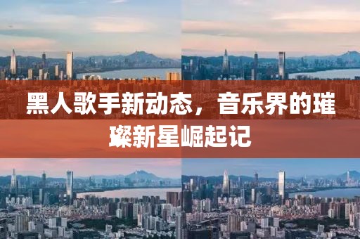 黑人歌手新动态，音乐界的璀璨新星崛起记