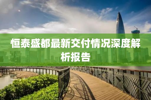 恒泰盛都最新交付情况深度解析报告