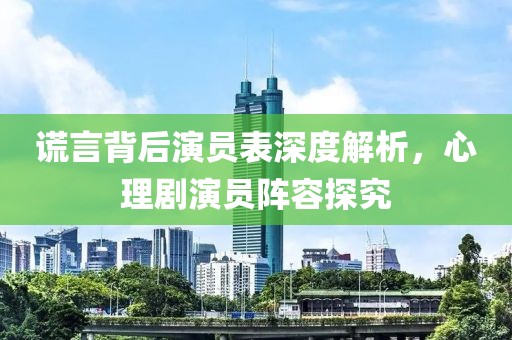 谎言背后演员表深度解析，心理剧演员阵容探究
