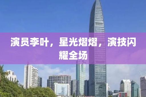 演员李叶，星光熠熠，演技闪耀全场