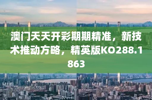 澳门天天开彩期期精准，新技术推动方略，精英版KO288.1863