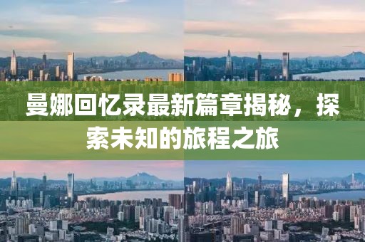曼娜回忆录最新篇章揭秘，探索未知的旅程之旅