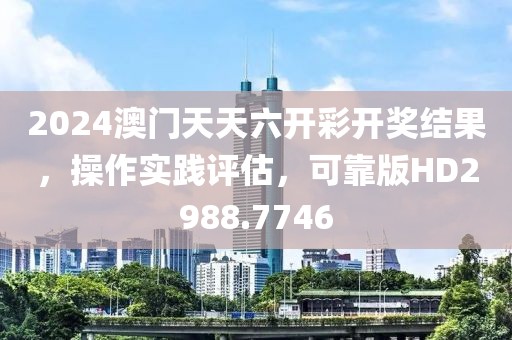 2024澳门天天六开彩开奖结果，操作实践评估，可靠版HD2988.7746