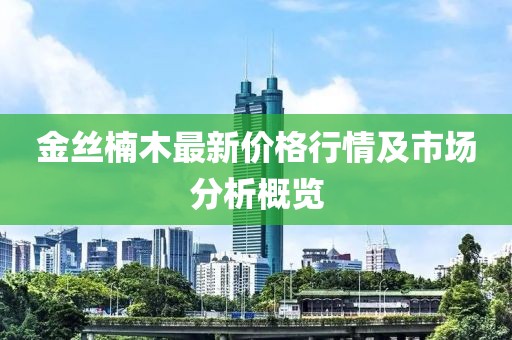金丝楠木最新价格行情及市场分析概览