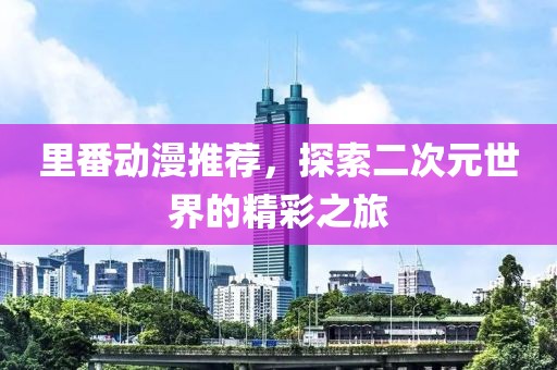 里番动漫推荐，探索二次元世界的精彩之旅