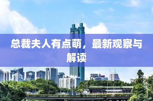 总裁夫人有点萌，最新观察与解读