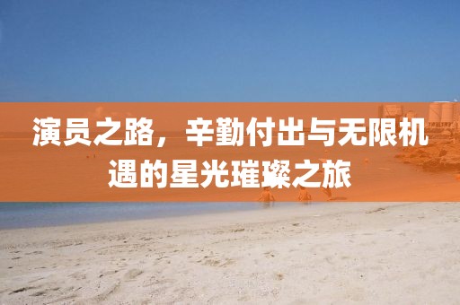 演员之路，辛勤付出与无限机遇的星光璀璨之旅
