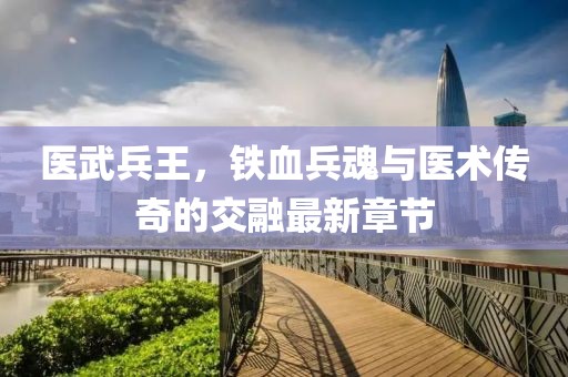 医武兵王，铁血兵魂与医术传奇的交融最新章节