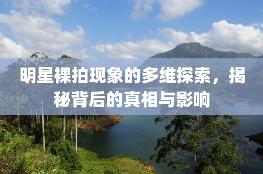 明星裸拍现象的多维探索，揭秘背后的真相与影响