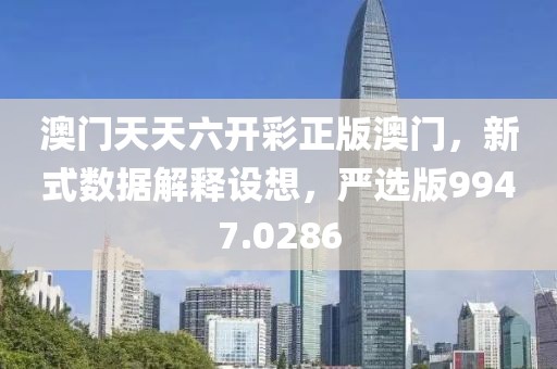 澳门天天六开彩正版澳门，新式数据解释设想，严选版9947.0286