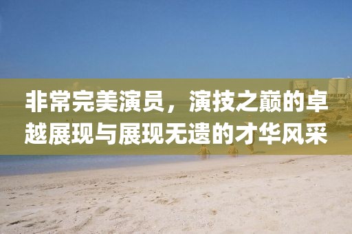 非常完美演员，演技之巅的卓越展现与展现无遗的才华风采