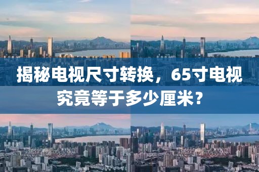 揭秘电视尺寸转换，65寸电视究竟等于多少厘米？