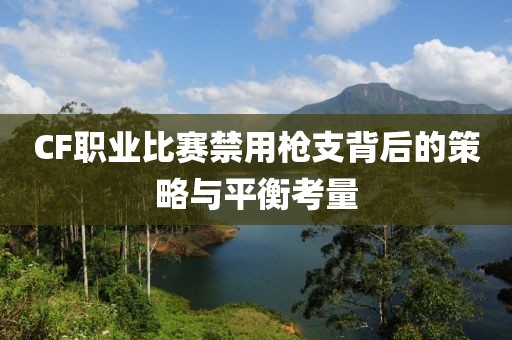 CF职业比赛禁用枪支背后的策略与平衡考量