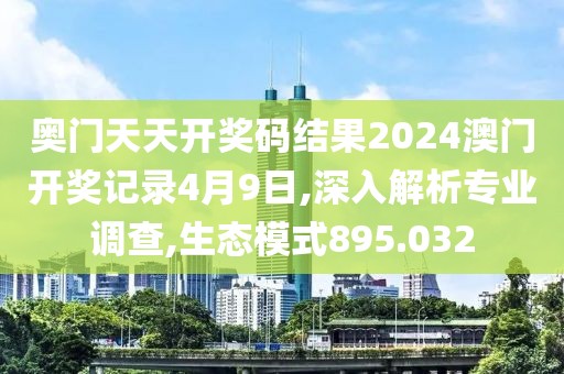 奥门天天开奖码结果2024澳门开奖记录4月9日,深入解析专业调查,生态模式895.032