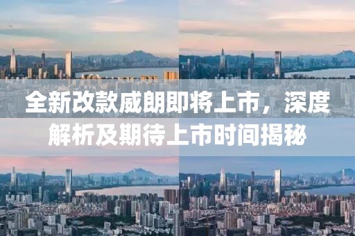 全新改款威朗即将上市，深度解析及期待上市时间揭秘