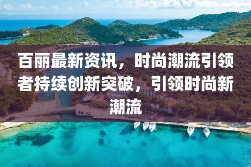 百丽最新资讯，时尚潮流引领者持续创新突破，引领时尚新潮流