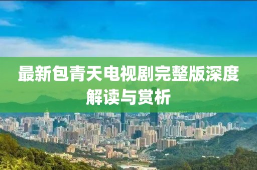 最新包青天电视剧完整版深度解读与赏析