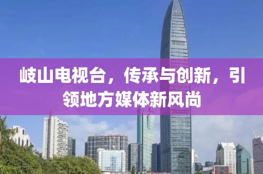 岐山电视台，传承与创新，引领地方媒体新风尚