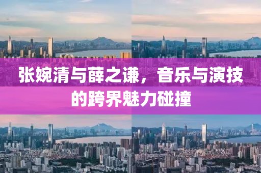 张婉清与薛之谦，音乐与演技的跨界魅力碰撞