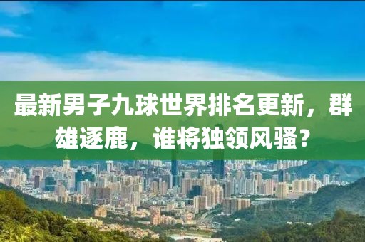 最新男子九球世界排名更新，群雄逐鹿，谁将独领风骚？