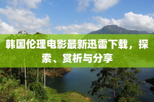 韩国伦理电影最新迅雷下载，探索、赏析与分享