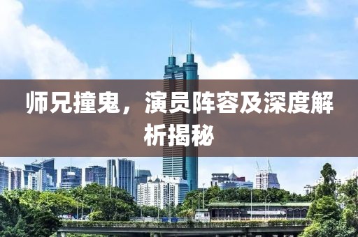师兄撞鬼，演员阵容及深度解析揭秘