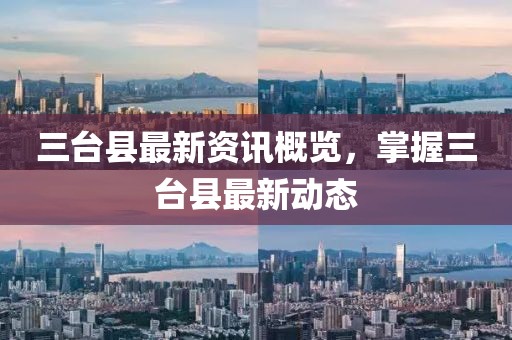 三台县最新资讯概览，掌握三台县最新动态