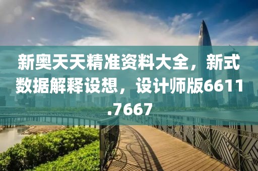 新奥天天精准资料大全，新式数据解释设想，设计师版6611.7667
