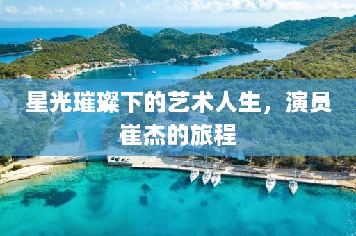 星光璀璨下的艺术人生，演员崔杰的旅程