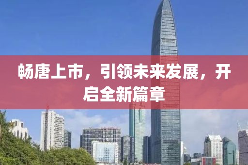 畅唐上市，引领未来发展，开启全新篇章