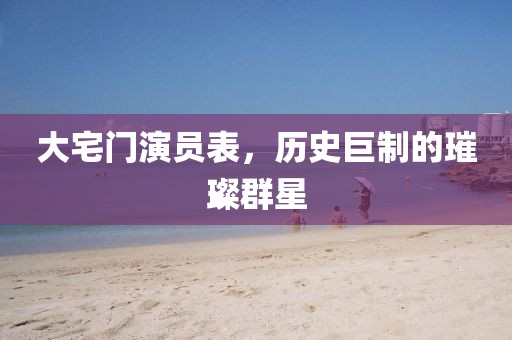 大宅门演员表，历史巨制的璀璨群星