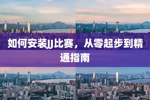 如何安装JJ比赛，从零起步到精通指南