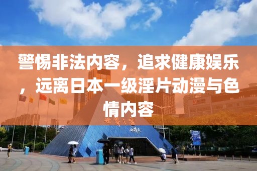 警惕非法内容，追求健康娱乐，远离日本一级淫片动漫与色情内容