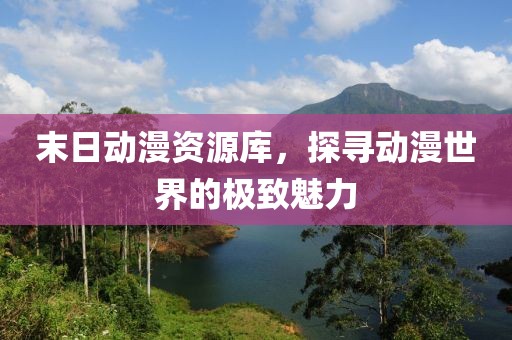 末日动漫资源库，探寻动漫世界的极致魅力