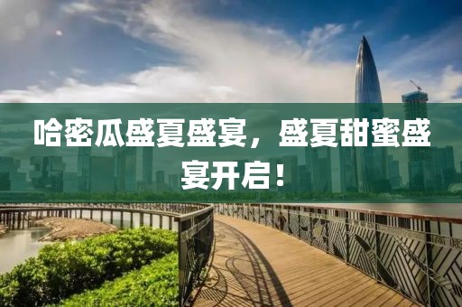 哈密瓜盛夏盛宴，盛夏甜蜜盛宴开启！