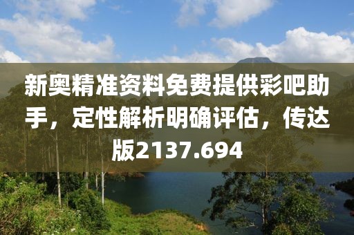 新奥精准资料免费提供彩吧助手，定性解析明确评估，传达版2137.694